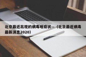 北京最近出现的病毒啥症状—（北京最近病毒最新消息2020）