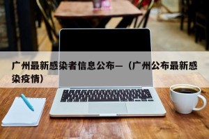 广州最新感染者信息公布—（广州公布最新感染疫情）