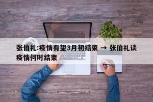 张伯礼:疫情有望3月初结束 → 张伯礼谈疫情何时结束