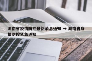 湖南省疫情防控最新消息通知 → 湖南省疫情防控紧急通知