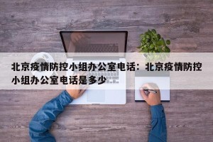 北京疫情防控小组办公室电话：北京疫情防控小组办公室电话是多少