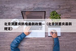 北京到重庆防疫最新政策—（北京到重庆最新规定）