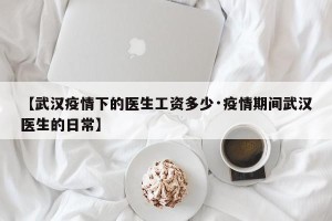 【武汉疫情下的医生工资多少·疫情期间武汉医生的日常】