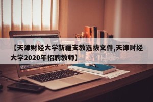【天津财经大学新疆支教选拔文件,天津财经大学2020年招聘教师】