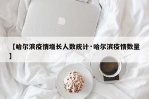 【哈尔滨疫情增长人数统计·哈尔滨疫情数量】
