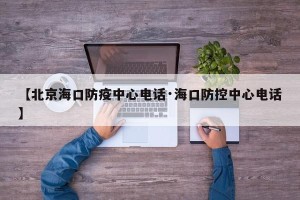 【北京海口防疫中心电话·海口防控中心电话】