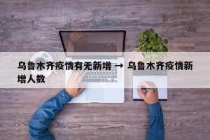 乌鲁木齐疫情有无新增 → 乌鲁木齐疫情新增人数