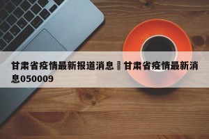 甘肃省疫情最新报道消息›甘肃省疫情最新消息050009