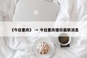 《今日重庆》 → 今日重庆猪价最新消息