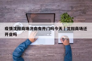 疫情沈阳商场济南有开门吗今天›沈阳商场还开业吗