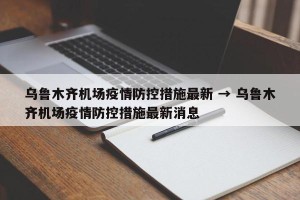 乌鲁木齐机场疫情防控措施最新 → 乌鲁木齐机场疫情防控措施最新消息