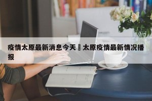疫情太原最新消息今天›太原疫情最新情况播报