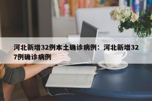 河北新增32例本土确诊病例：河北新增327例确诊病例