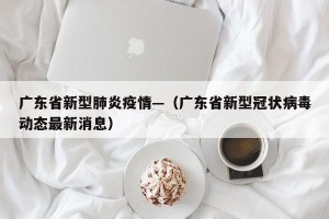 广东省新型肺炎疫情—（广东省新型冠状病毒动态最新消息）