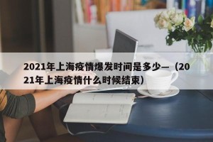 2021年上海疫情爆发时间是多少—（2021年上海疫情什么时候结束）