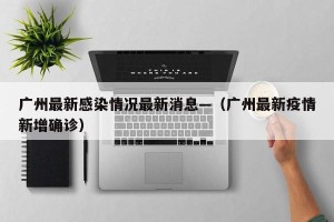广州最新感染情况最新消息—（广州最新疫情新增确诊）