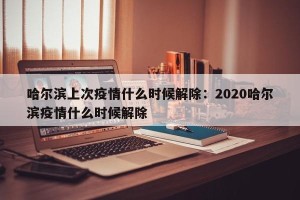 哈尔滨上次疫情什么时候解除：2020哈尔滨疫情什么时候解除