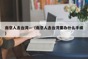南京人去台湾—（南京人去台湾要办什么手续）
