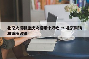 北京火锅和重庆火锅哪个好吃 → 北京涮锅和重庆火锅