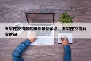 石家庄疫情解除限制最新消息：石家庄疫情解除时间