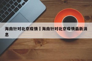 海南针对北京疫情›海南针对北京疫情最新消息