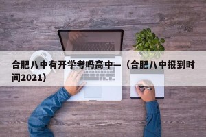 合肥八中有开学考吗高中—（合肥八中报到时间2021）