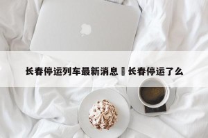 长春停运列车最新消息›长春停运了么