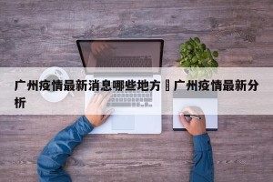 广州疫情最新消息哪些地方›广州疫情最新分析