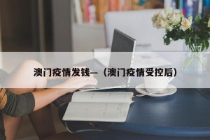 澳门疫情发钱—（澳门疫情受控后）