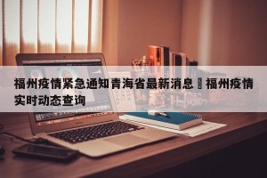 福州疫情紧急通知青海省最新消息›福州疫情实时动态查询