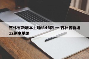 吉林省新增本土确诊46例 → 吉林省新增12例本地确