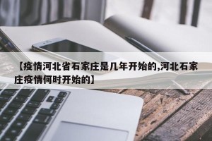 【疫情河北省石家庄是几年开始的,河北石家庄疫情何时开始的】