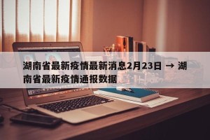 湖南省最新疫情最新消息2月23日 → 湖南省最新疫情通报数据