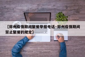 【郑州疫情期间聚餐举报电话·郑州疫情期间禁止聚餐的规定】