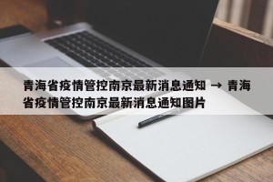 青海省疫情管控南京最新消息通知 → 青海省疫情管控南京最新消息通知图片