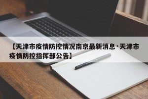 【天津市疫情防控情况南京最新消息·天津市疫情防控指挥部公告】