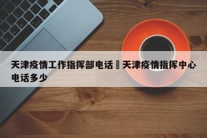 天津疫情工作指挥部电话›天津疫情指挥中心电话多少