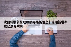 沈阳新增新型冠状病毒最新消息›沈阳新增新冠状病毒病例