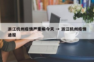 浙江杭州疫情严重嘛今天 → 浙江杭州疫情通报