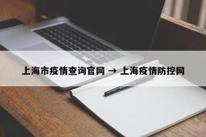 上海市疫情查询官网 → 上海疫情防控网