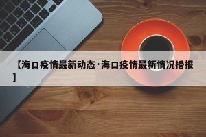 【海口疫情最新动态·海口疫情最新情况播报】