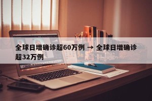 全球日增确诊超60万例 → 全球日增确诊超32万例