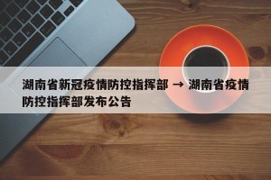 湖南省新冠疫情防控指挥部 → 湖南省疫情防控指挥部发布公告