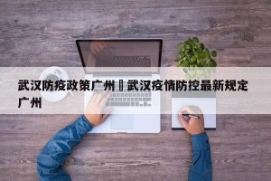 武汉防疫政策广州›武汉疫情防控最新规定 广州