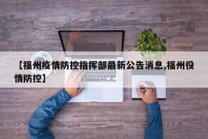 【福州疫情防控指挥部最新公告消息,福州役情防控】