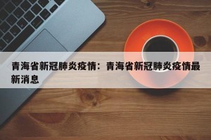 青海省新冠肺炎疫情：青海省新冠肺炎疫情最新消息