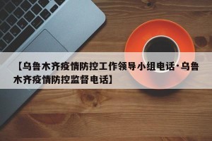 【乌鲁木齐疫情防控工作领导小组电话·乌鲁木齐疫情防控监督电话】