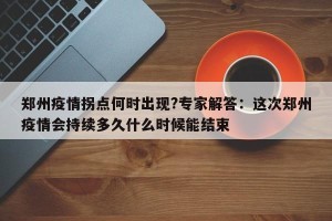 郑州疫情拐点何时出现?专家解答：这次郑州疫情会持续多久什么时候能结束