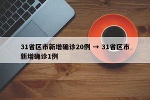 31省区市新增确诊20例 → 31省区市新增确诊1例