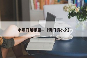 小澳门是哪里—（澳门很小么）